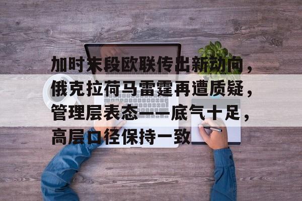 加时末段欧联传出新动向，俄克拉荷马雷霆再遭质疑，管理层表态——底气十足，高层口径保持一致的简单介绍